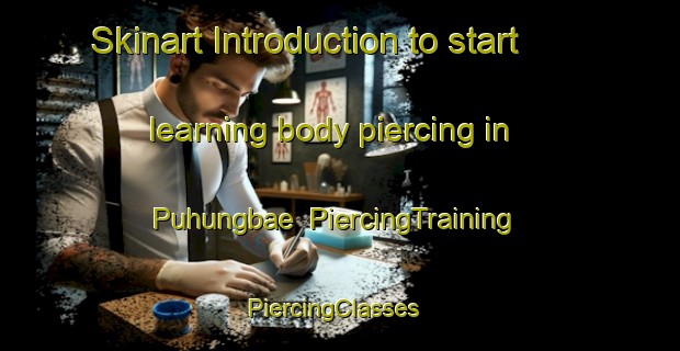 Skinart Introduction to start learning body piercing in Puhungbae | PiercingTraining | PiercingClasses | SkinartTraining-Korea