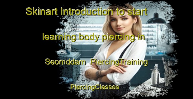 Skinart Introduction to start learning body piercing in Seomddam | PiercingTraining | PiercingClasses | SkinartTraining-Korea