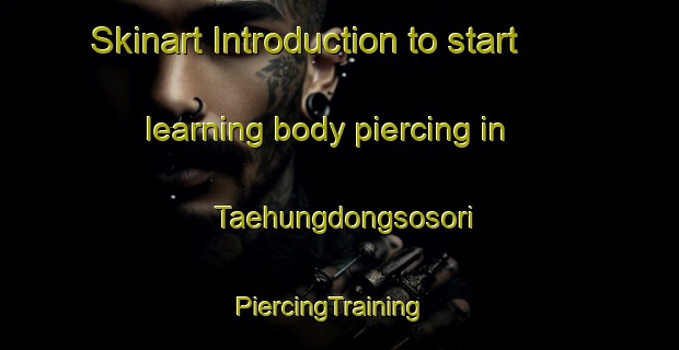 Skinart Introduction to start learning body piercing in Taehungdongsosori | PiercingTraining | PiercingClasses | SkinartTraining-Korea