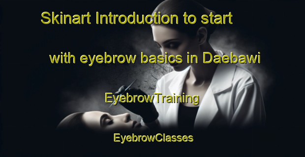 Skinart Introduction to start with eyebrow basics in Daebawi | EyebrowTraining | EyebrowClasses | SkinartTraining-Korea