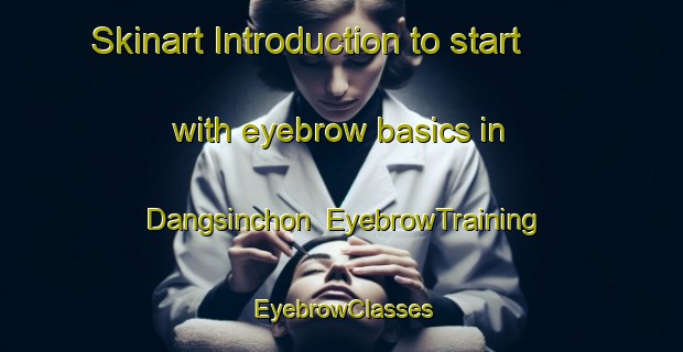 Skinart Introduction to start with eyebrow basics in Dangsinchon | EyebrowTraining | EyebrowClasses | SkinartTraining-Korea