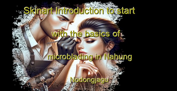 Skinart Introduction to start with the basics of microblading in Nahung Nodongjagu | MicrobladingTraining | MicrobladingClasses | SkinartTraining-Korea