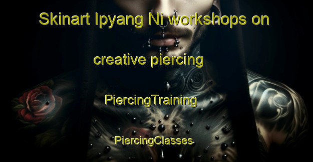 Skinart Ipyang Ni workshops on creative piercing | PiercingTraining | PiercingClasses | SkinartTraining-Korea