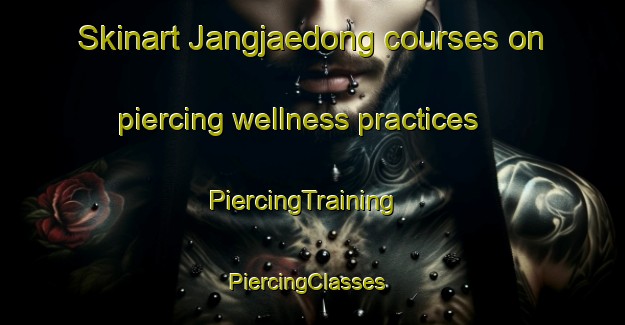 Skinart Jangjaedong courses on piercing wellness practices | PiercingTraining | PiercingClasses | SkinartTraining-Korea