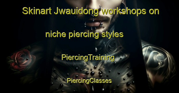 Skinart Jwauidong workshops on niche piercing styles | #PiercingTraining #PiercingClasses #SkinartTraining-Korea