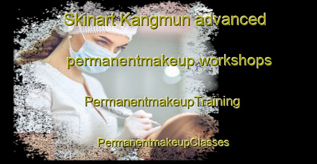 Skinart Kangmun advanced permanentmakeup workshops | PermanentmakeupTraining | PermanentmakeupClasses | SkinartTraining-Korea