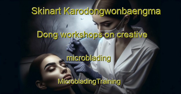 Skinart Karodongwonbaengma Dong workshops on creative microblading | #MicrobladingTraining #MicrobladingClasses #SkinartTraining-Korea