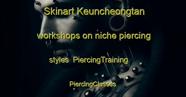 Skinart Keuncheongtan workshops on niche piercing styles | #PiercingTraining #PiercingClasses #SkinartTraining-Korea