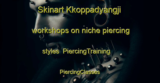 Skinart Kkoppadyangji workshops on niche piercing styles | #PiercingTraining #PiercingClasses #SkinartTraining-Korea