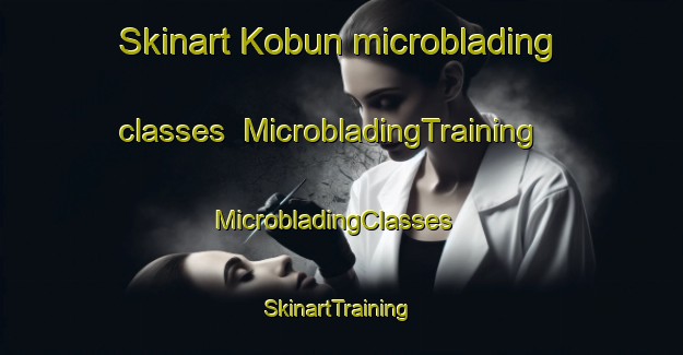 Skinart Kobun microblading classes | MicrobladingTraining | MicrobladingClasses | SkinartTraining-Korea