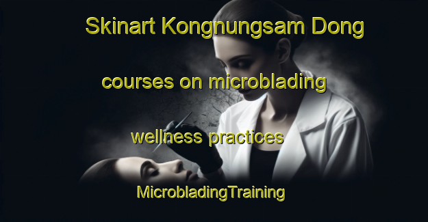 Skinart Kongnungsam Dong courses on microblading wellness practices | #MicrobladingTraining #MicrobladingClasses #SkinartTraining-Korea