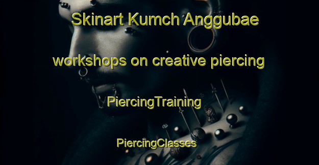 Skinart Kumch Anggubae workshops on creative piercing | PiercingTraining | PiercingClasses | SkinartTraining-Korea
