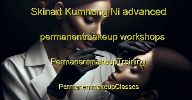 Skinart Kumnung Ni advanced permanentmakeup workshops | PermanentmakeupTraining | PermanentmakeupClasses | SkinartTraining-Korea