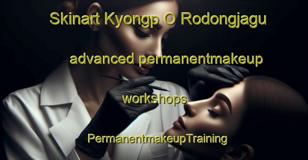 Skinart Kyongp O Rodongjagu advanced permanentmakeup workshops | PermanentmakeupTraining | PermanentmakeupClasses | SkinartTraining-Korea