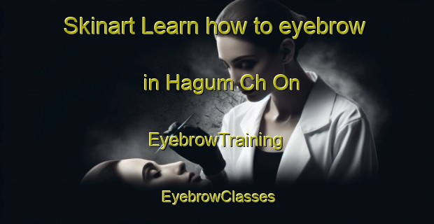 Skinart Learn how to eyebrow in Hagum Ch On | EyebrowTraining | EyebrowClasses | SkinartTraining-Korea