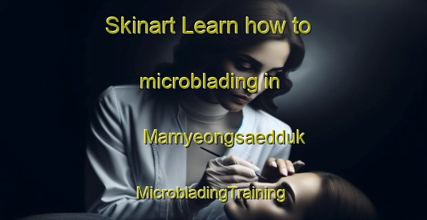 Skinart Learn how to microblading in Mamyeongsaedduk | #MicrobladingTraining #MicrobladingClasses #SkinartTraining-Korea