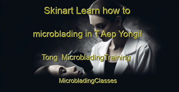 Skinart Learn how to microblading in T Aep Yongil Tong | MicrobladingTraining | MicrobladingClasses | SkinartTraining-Korea
