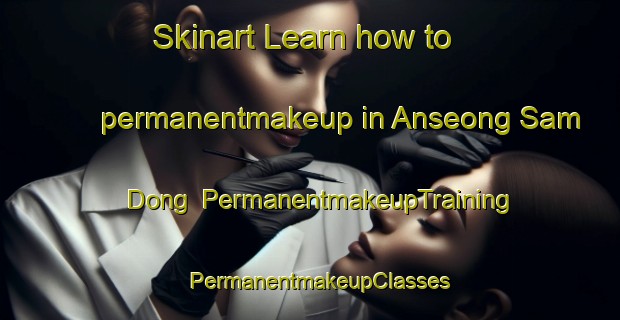 Skinart Learn how to permanentmakeup in Anseong Sam Dong | PermanentmakeupTraining | PermanentmakeupClasses | SkinartTraining-Korea