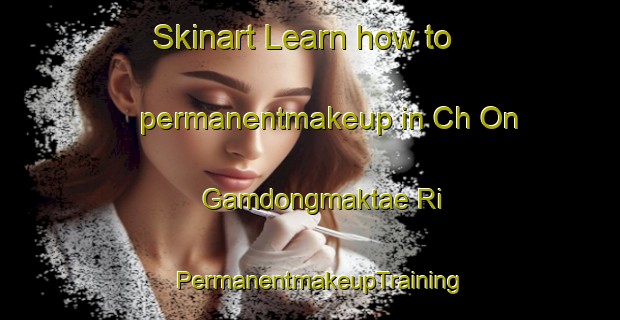 Skinart Learn how to permanentmakeup in Ch On Gamdongmaktae Ri | PermanentmakeupTraining | PermanentmakeupClasses | SkinartTraining-Korea