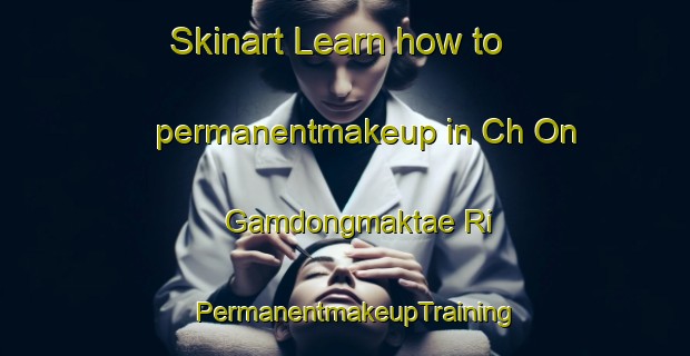 Skinart Learn how to permanentmakeup in Ch On Gamdongmaktae Ri | PermanentmakeupTraining | PermanentmakeupClasses | SkinartTraining-Korea