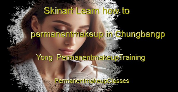 Skinart Learn how to permanentmakeup in Chungbangp Yong | PermanentmakeupTraining | PermanentmakeupClasses | SkinartTraining-Korea