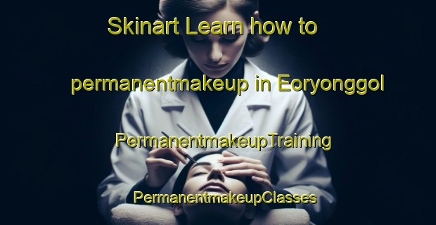 Skinart Learn how to permanentmakeup in Eoryonggol | PermanentmakeupTraining | PermanentmakeupClasses | SkinartTraining-Korea