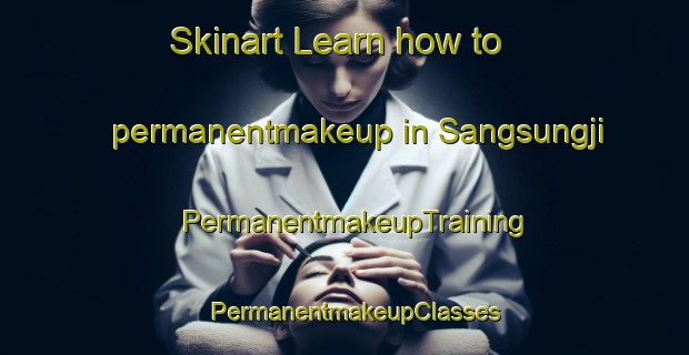 Skinart Learn how to permanentmakeup in Sangsungji | PermanentmakeupTraining | PermanentmakeupClasses | SkinartTraining-Korea