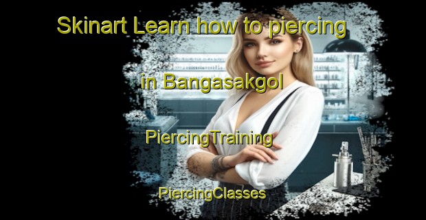 Skinart Learn how to piercing in Bangasakgol | #PiercingTraining #PiercingClasses #SkinartTraining-Korea