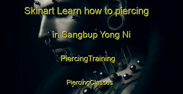 Skinart Learn how to piercing in Sangbup Yong Ni | PiercingTraining | PiercingClasses | SkinartTraining-Korea