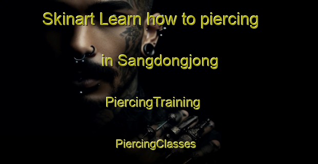 Skinart Learn how to piercing in Sangdongjong | PiercingTraining | PiercingClasses | SkinartTraining-Korea