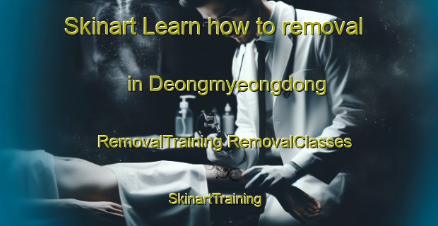 Skinart Learn how to removal in Deongmyeongdong | #RemovalTraining #RemovalClasses #SkinartTraining-Korea