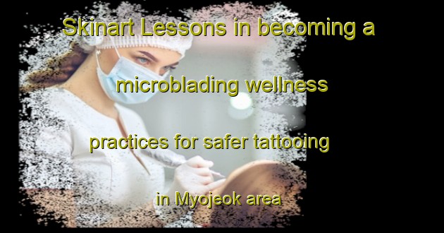 Skinart Lessons in becoming a microblading wellness practices for safer tattooing in Myojeok area | MicrobladingTraining | MicrobladingClasses | SkinartTraining-Korea