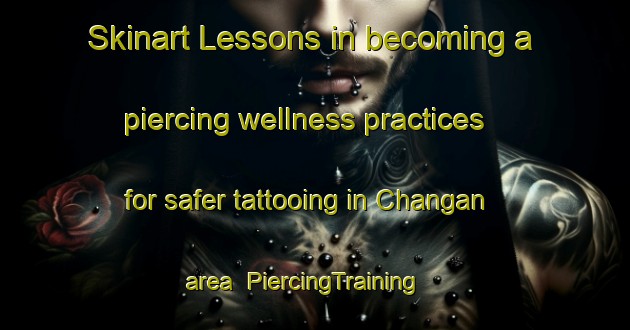Skinart Lessons in becoming a piercing wellness practices for safer tattooing in Changan area | PiercingTraining | PiercingClasses | SkinartTraining-Korea