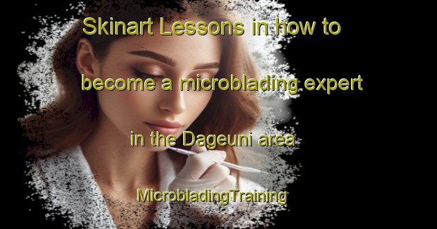 Skinart Lessons in how to become a microblading expert in the Dageuni area | MicrobladingTraining | MicrobladingClasses | SkinartTraining-Korea