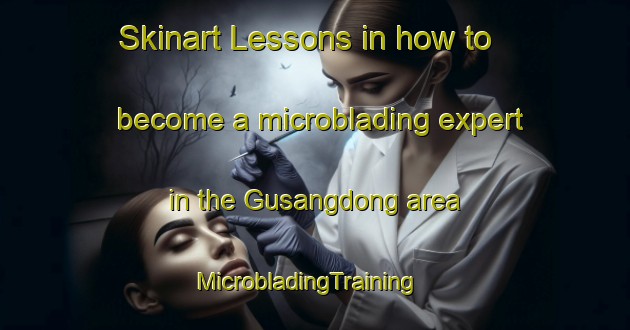 Skinart Lessons in how to become a microblading expert in the Gusangdong area | MicrobladingTraining | MicrobladingClasses | SkinartTraining-Korea