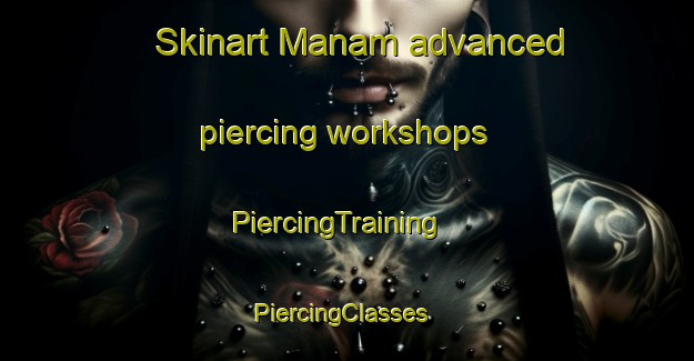Skinart Manam advanced piercing workshops | PiercingTraining | PiercingClasses | SkinartTraining-Korea