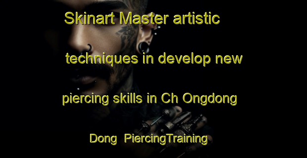 Skinart Master artistic techniques in develop new piercing skills in Ch Ongdong Dong | PiercingTraining | PiercingClasses | SkinartTraining-Korea