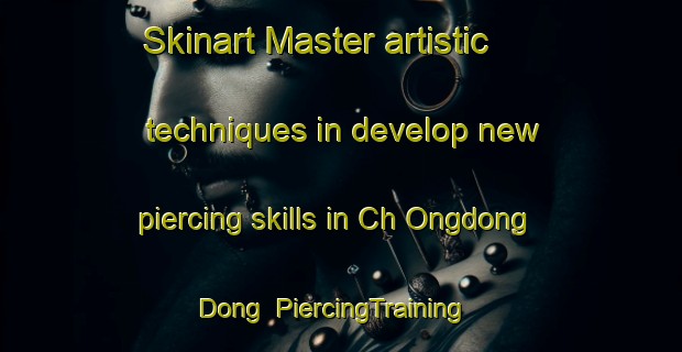 Skinart Master artistic techniques in develop new piercing skills in Ch Ongdong Dong | PiercingTraining | PiercingClasses | SkinartTraining-Korea