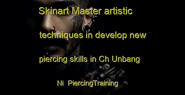 Skinart Master artistic techniques in develop new piercing skills in Ch Unbang Ni | PiercingTraining | PiercingClasses | SkinartTraining-Korea