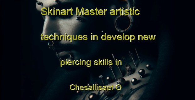 Skinart Master artistic techniques in develop new piercing skills in Chesallisaet O | PiercingTraining | PiercingClasses | SkinartTraining-Korea