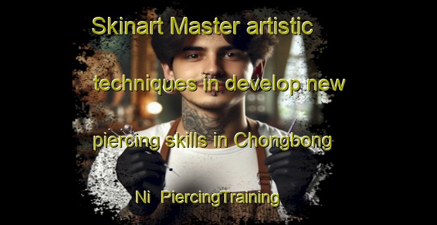 Skinart Master artistic techniques in develop new piercing skills in Chongbong Ni | PiercingTraining | PiercingClasses | SkinartTraining-Korea