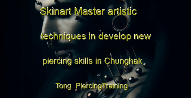 Skinart Master artistic techniques in develop new piercing skills in Chunghak Tong | PiercingTraining | PiercingClasses | SkinartTraining-Korea