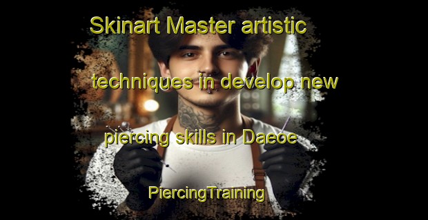 Skinart Master artistic techniques in develop new piercing skills in Daeoe | PiercingTraining | PiercingClasses | SkinartTraining-Korea