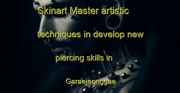 Skinart Master artistic techniques in develop new piercing skills in Garaejeonggae | PiercingTraining | PiercingClasses | SkinartTraining-Korea