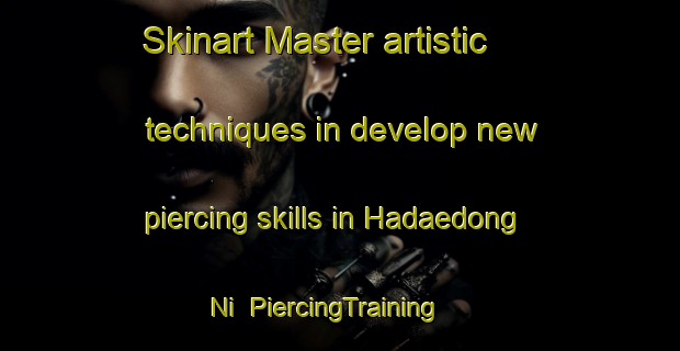 Skinart Master artistic techniques in develop new piercing skills in Hadaedong Ni | PiercingTraining | PiercingClasses | SkinartTraining-Korea