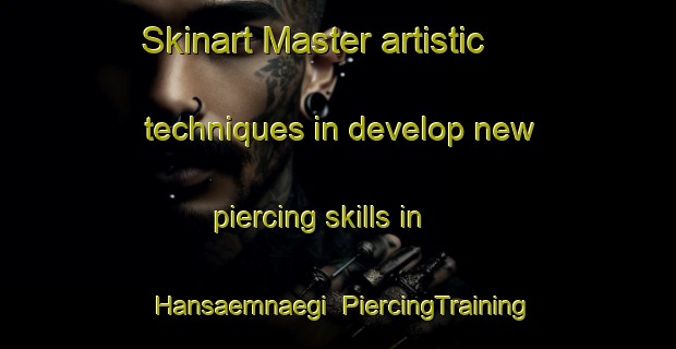 Skinart Master artistic techniques in develop new piercing skills in Hansaemnaegi | PiercingTraining | PiercingClasses | SkinartTraining-Korea