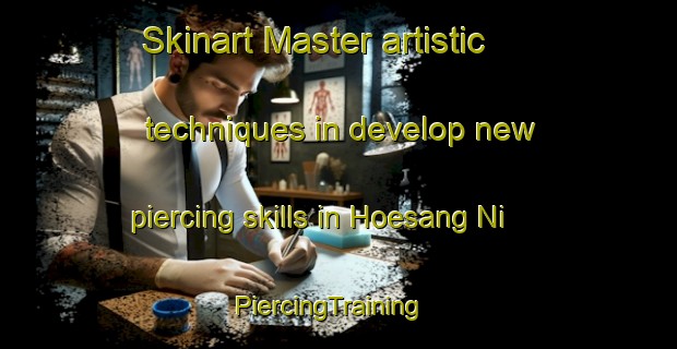 Skinart Master artistic techniques in develop new piercing skills in Hoesang Ni | PiercingTraining | PiercingClasses | SkinartTraining-Korea