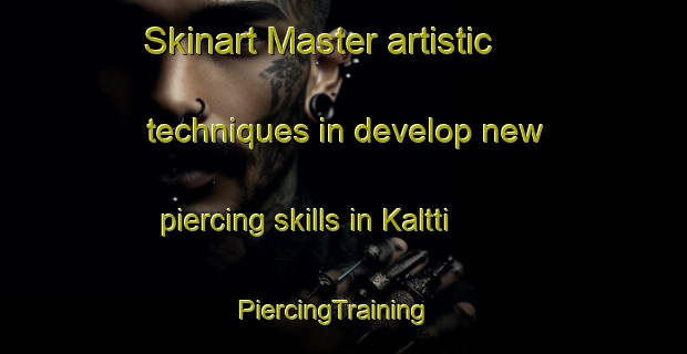 Skinart Master artistic techniques in develop new piercing skills in Kaltti | PiercingTraining | PiercingClasses | SkinartTraining-Korea