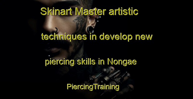 Skinart Master artistic techniques in develop new piercing skills in Nongae | PiercingTraining | PiercingClasses | SkinartTraining-Korea