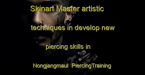 Skinart Master artistic techniques in develop new piercing skills in Nongjangmaul | PiercingTraining | PiercingClasses | SkinartTraining-Korea